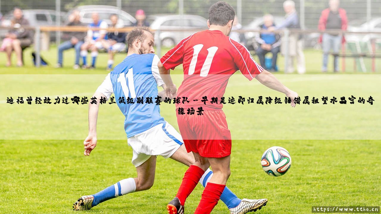 迪福曾经效力过哪些英格兰低级别联赛的球队-射门练习生-第3张图片-天体号 迪福曾经效力过哪些英格兰低级别联赛的球队-射门练习生-第3张图片-天体号
