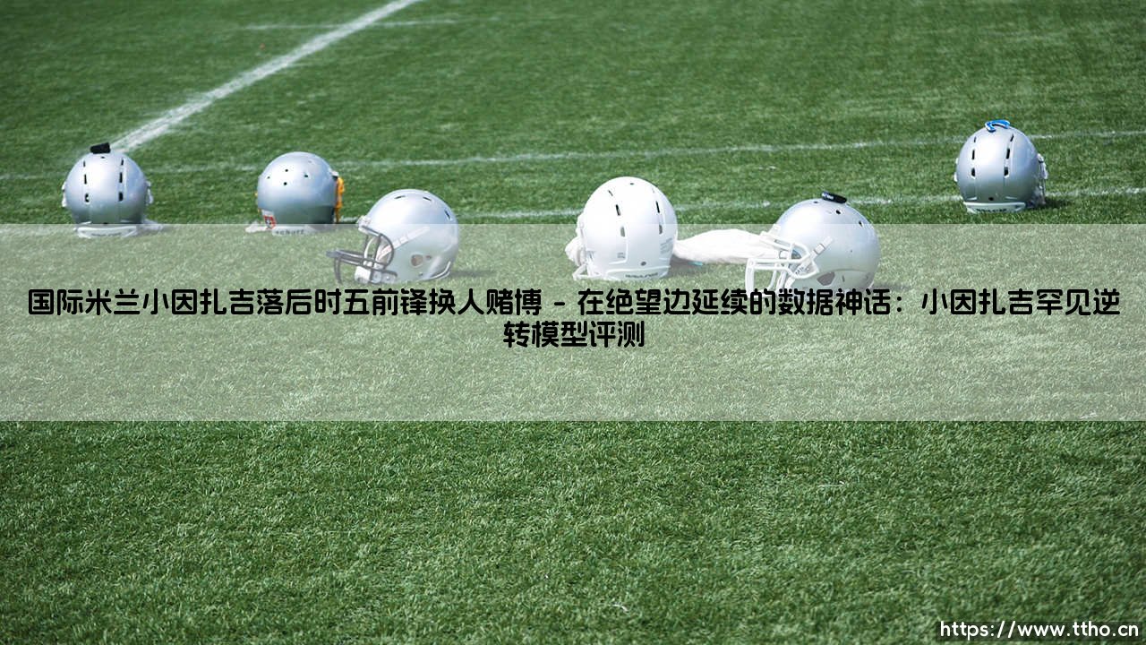 国际米兰小因扎吉落后时五前锋换人赌博:绝境中的孤注一掷-第1张图片-天体号 国际米兰小因扎吉落后时五前锋换人赌博:绝境中的孤注一掷-第1张图片-天体号