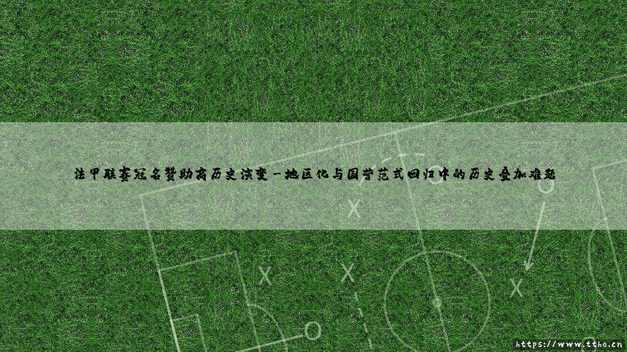 法甲联赛冠名赞助商历史演变:当商业符号悄然改写足球文化基因-第3张图片-天体号 法甲联赛冠名赞助商历史演变:当商业符号悄然改写足球文化基因-第3张图片-天体号