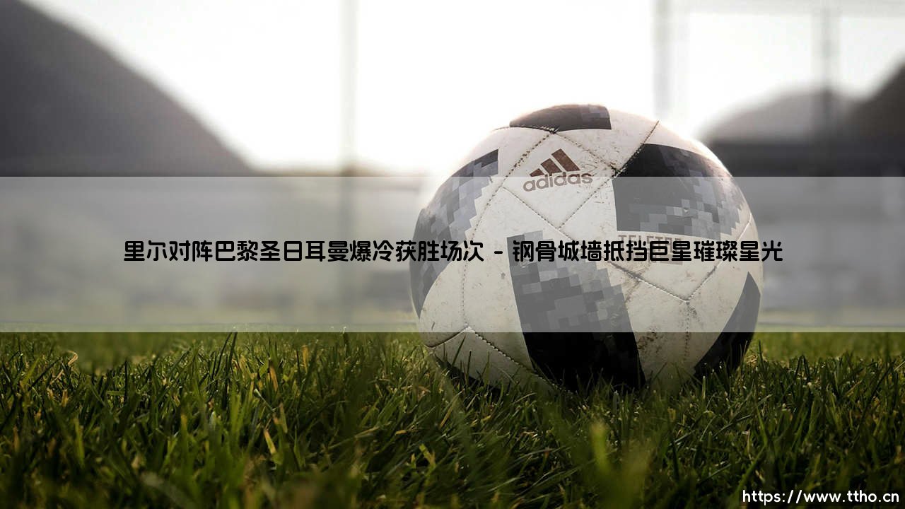 里尔对阵巴黎圣日耳曼爆冷获胜的经典场次:英雄史诗的诞生-第1张图片-天体号 里尔对阵巴黎圣日耳曼爆冷获胜的经典场次:英雄史诗的诞生-第1张图片-天体号